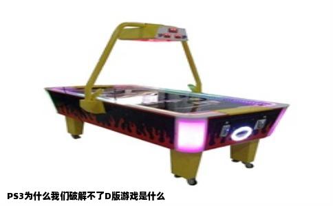 PS3为什么我们破解不了D版游戏是什么