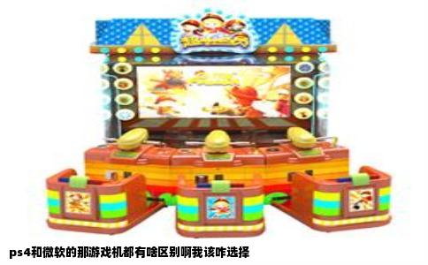 ps4和微软的那游戏机都有啥区别啊我该咋选择