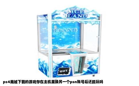 ps4商城下载的游戏存在主机里换另一个psn账号后还能玩吗