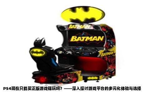 PS4现在只能买正版游戏碟玩吗？——深入探讨游戏平台的多元化体验与选择