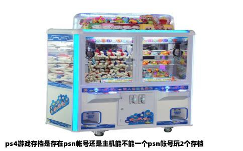 ps4游戏存档是存在psn帐号还是主机能不能一个psn帐号玩2个存档