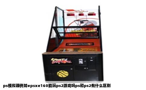 ps模拟器例如epsxe160能玩ps2游戏吗ps和ps2有什么区别
