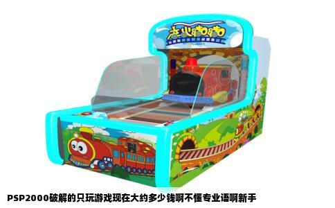 PSP2000破解的只玩游戏现在大约多少钱啊不懂专业语啊新手