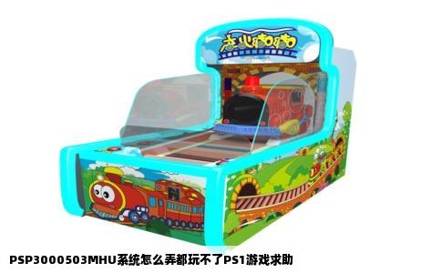 PSP3000503MHU系统怎么弄都玩不了PS1游戏求助