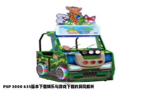 PSP 3000 635版本下载娱乐与游戏下载的异同解析