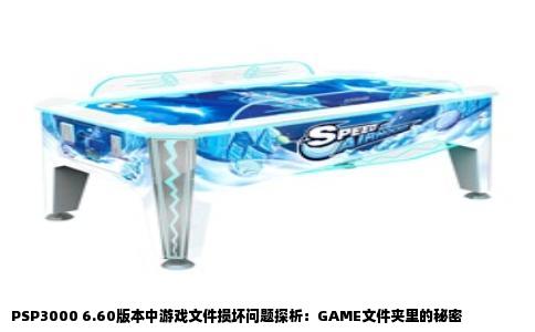 PSP3000 6.60版本中游戏文件损坏问题探析：GAME文件夹里的秘密