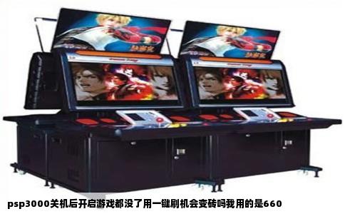 psp3000关机后开启游戏都没了用一键刷机会变砖吗我用的是660