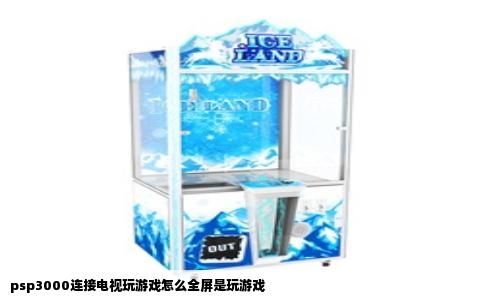 psp3000连接电视玩游戏怎么全屏是玩游戏