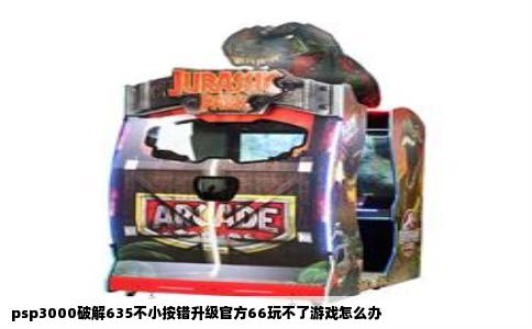 psp3000破解635不小按错升级官方66玩不了游戏怎么办