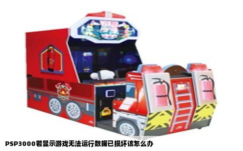 PSP3000若显示游戏无法运行数据已损坏该怎么办