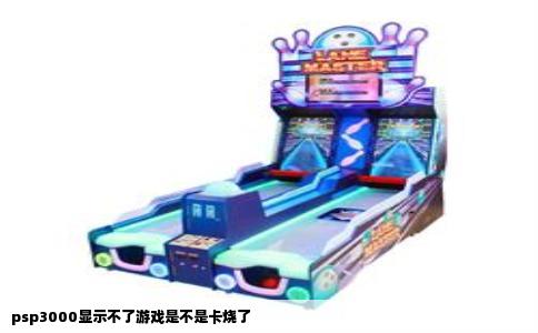 psp3000显示不了游戏是不是卡烧了