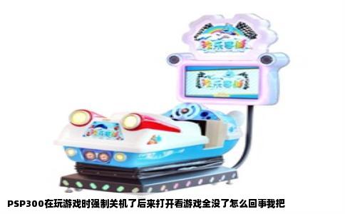 PSP300在玩游戏时强制关机了后来打开看游戏全没了怎么回事我把