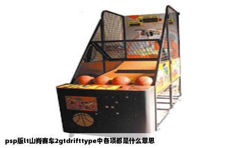 psp版lt山脊赛车2gtdrifttype中各项都是什么意思