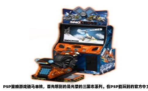PSP策略游戏骑马单挑，首先想到的是光荣的三国志系列。在PSP能玩到的官方中文版里，骑马单挑做得最扎实的是三国志IX和三国志X，另外三国志VII的PK加强版里也附带了马战动画。