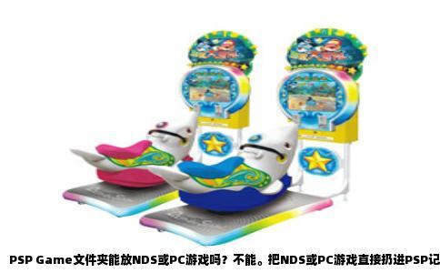 PSP Game文件夹能放NDS或PC游戏吗？不能。把NDS或PC游戏直接扔进PSP记忆棒的Game目录里，它们不会被识别，更不可能运行。这个问题的核心在于PSP的系统只认自己的游戏格式，而NDS和PC游戏从底层设计上就与PSP水火不容。