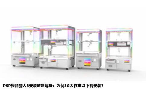 PSP怪物猎人3安装难题解析：为何3G大作难以下载安装？