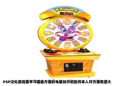 PSP汉化游戏要学习哪些方面的电脑知识和软件本人对方面有很大