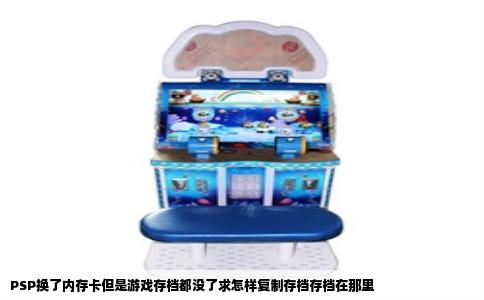 PSP换了内存卡但是游戏存档都没了求怎样复制存档存档在那里