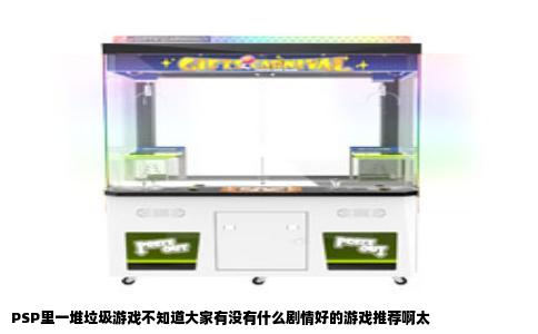 PSP里一堆垃圾游戏不知道大家有没有什么剧情好的游戏推荐啊太