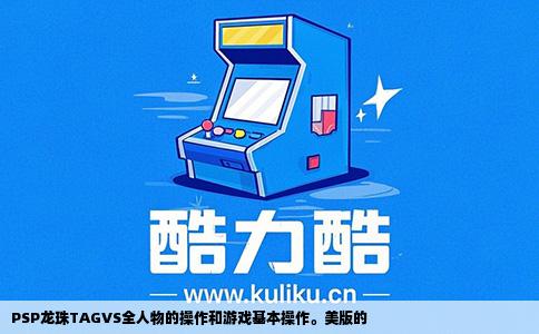 PSP龙珠TAGVS全人物的操作和游戏基本操作。美版的