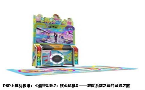PSP上挑战极限：《最终幻想7：核心危机》——难度系数之巅的冒险之旅