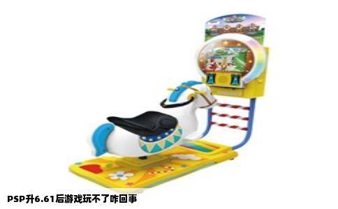 PSP升6.61后游戏玩不了咋回事