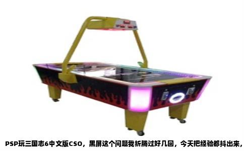 PSP玩三国志6中文版CSO，黑屏这个问题我折腾过好几回，今天把经验都抖出来，省得你走弯路。