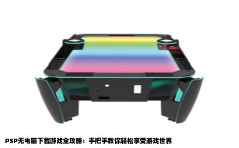 PSP无电脑下载游戏全攻略：手把手教你轻松享受游戏世界