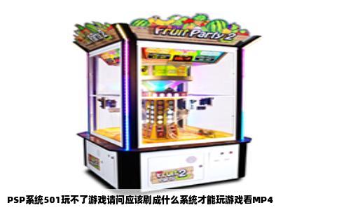 PSP系统501玩不了游戏请问应该刷成什么系统才能玩游戏看MP4