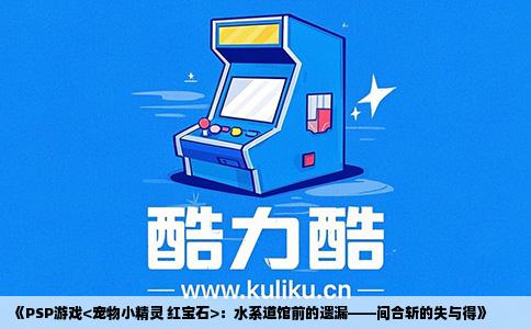 《PSP游戏<宠物小精灵 红宝石>：水系道馆前的遗漏——间合斩的失与得》