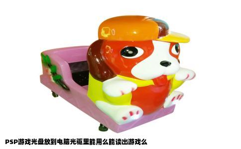 PSP游戏光盘放到电脑光驱里能用么能读出游戏么