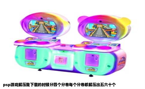 psp游戏解压我下载的时候分四个分卷每个分卷都解压出五六十个