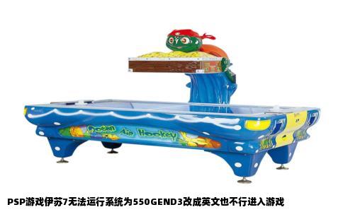 PSP游戏伊苏7无法运行系统为550GEND3改成英文也不行进入游戏