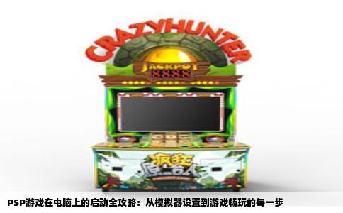 PSP游戏在电脑上的启动全攻略：从模拟器设置到游戏畅玩的每一步