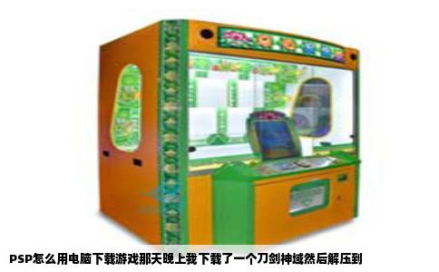 PSP怎么用电脑下载游戏那天晚上我下载了一个刀剑神域然后解压到