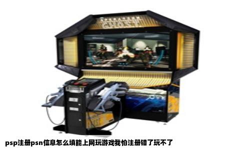psp注册psn信息怎么填能上网玩游戏我怕注册错了玩不了