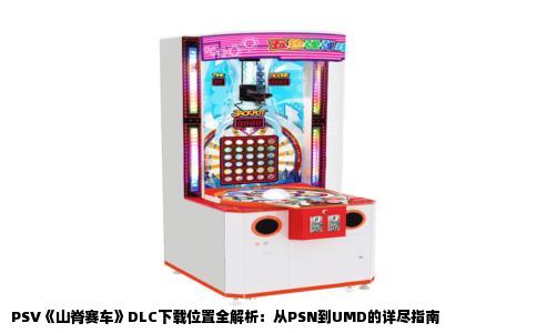 PSV《山脊赛车》DLC下载位置全解析：从PSN到UMD的详尽指南