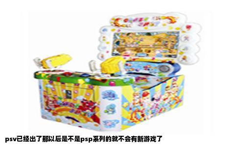 psv已经出了那以后是不是psp系列的就不会有新游戏了