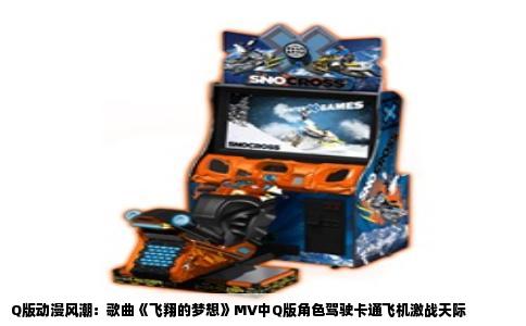 Q版动漫风潮：歌曲《飞翔的梦想》MV中Q版角色驾驶卡通飞机激战天际