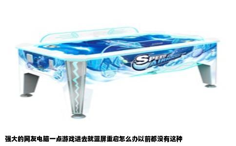 强大的网友电脑一点游戏进去就蓝屏重启怎么办以前都没有这种
