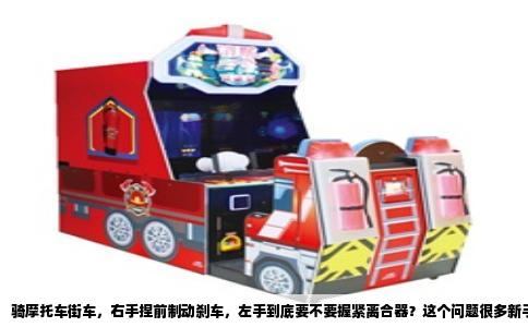 骑摩托车街车，右手捏前制动刹车，左手到底要不要握紧离合器？这个问题很多新手问，但答案不是简单一句“要”或“不要”能说清的，得看情况，且操作细节里藏着大学问。