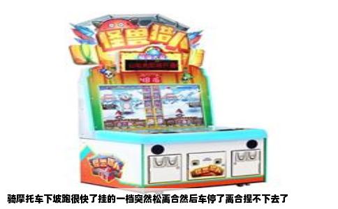 骑摩托车下坡跑很快了挂的一档突然松离合然后车停了离合捏不下去了