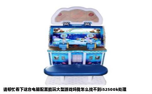 请帮忙看下这台电脑配置能玩大型游戏吗我怎么找不到i52500k处理