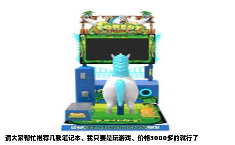 请大家帮忙推荐几款笔记本、我只要是玩游戏、价格3000多的就行了