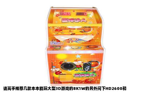 请高手推荐几款本本能玩大型3D游戏的8K1W的另外问下HD2600和