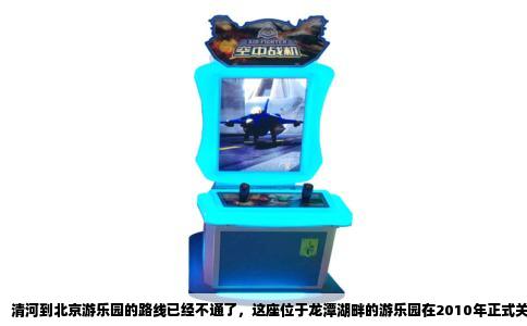 清河到北京游乐园的路线已经不通了，这座位于龙潭湖畔的游乐园在2010年正式关闭，现在成了龙潭中湖公园的一部分。如果专程去玩，得换个目的地，或者去新的游乐场。不过既然问的是怎么走，那我把实际情况说清楚，包括过去的走法和现在的替代方案。