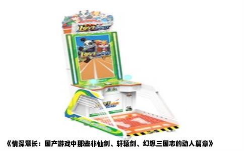 《情深意长：国产游戏中那些非仙剑、轩辕剑、幻想三国志的动人篇章》