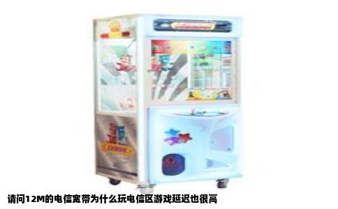 请问12M的电信宽带为什么玩电信区游戏延迟也很高