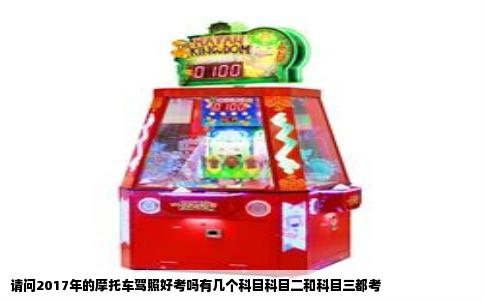 请问2017年的摩托车驾照好考吗有几个科目科目二和科目三都考