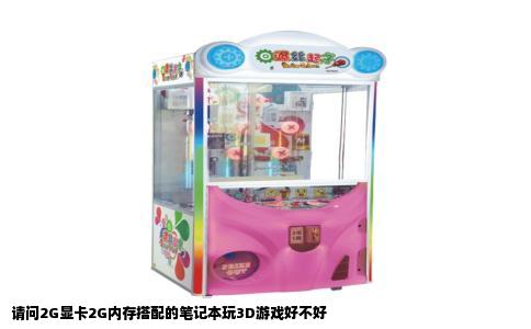 请问2G显卡2G内存搭配的笔记本玩3D游戏好不好